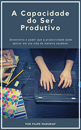 Capa do livro: A Capacidade do Ser Produtivo: Desenvolva o poder que a produtividade pode aplicar em sua vida de maneira saudável. - Ler Online pdf