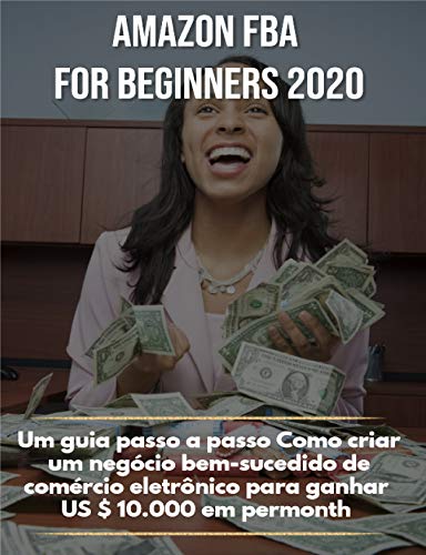 Capa do livro: Amazon FBA for beginners 2020: Um guia passo a passo Como criar um negócio bem-sucedido de comércio eletrônico para ganhar US $ 10.000 em permonth - Ler Online pdf