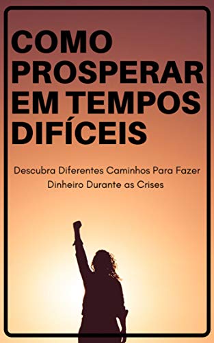 Capa do livro: Como Prosperar em Tempos Difíceis : Descubra Diferentes Caminhos Para Fazer Dinheiro Durante as Crises - Ler Online pdf