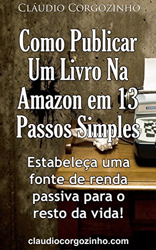 Capa do livro: Como Publicar Um Livro Na Amazon Em 13 Passos Simples: Estabeleça Uma Fonte de Renda Passiva Para o Resto da Vida! - Ler Online pdf