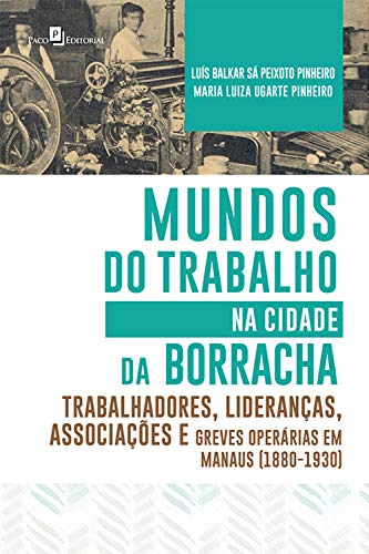 Capa do livro: Mundos do Trabalho na Cidade da Borracha: Trabalhadores, Lideranças, Associações e Greves Operárias em Manaus (1880 – 1930) - Ler Online pdf