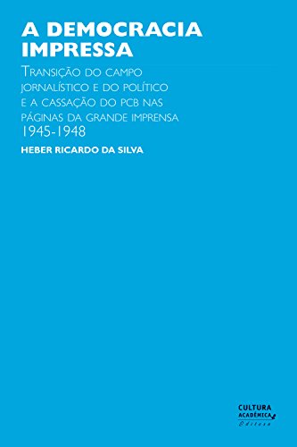 Capa do livro: A democracia impressa: transição do campo jornalístico e do político e a cassação do PCB nas páginas da grande imprensa, 1945-1948 - Ler Online pdf