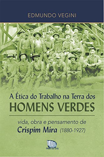 Capa do livro: A Ética do Trabalho na Terra dos Homens Verdes: vida, obra e pensamento de Crispim Mira (1880-1927) - Ler Online pdf
