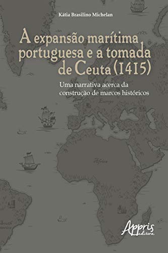 Capa do livro: A Expansão Marítima Portuguesa e a Tomada de Ceuta (1415): Uma Narrativa Acerca da Construção de Marcos Históricos - Ler Online pdf