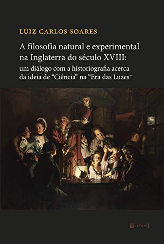Capa do livro: A filosofia natural e experimental na Inglaterra do século XVIII: um diálogo com a historiografia a cerca da ideia de “Ciência” na “Era das Luzes” - Ler Online pdf