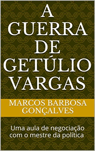Capa do livro: A guerra de Getúlio Vargas: Uma aula de negociação com o mestre da política - Ler Online pdf