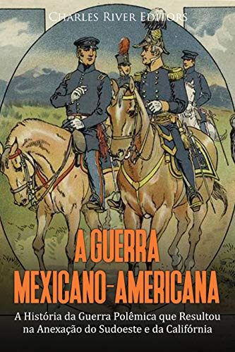 Capa do livro: A Guerra Mexicano-Americana: A História da Guerra Polêmica que Resultou na Anexação do Sudoeste e da Califórnia - Ler Online pdf