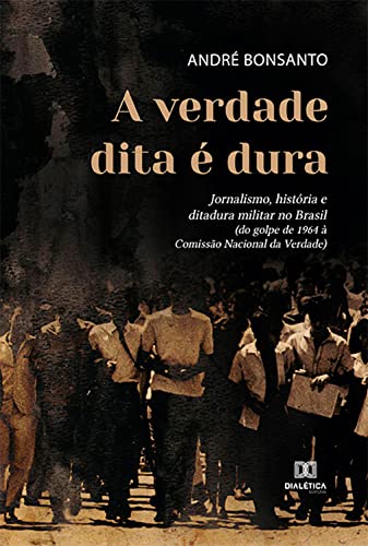 Livro PDF: A verdade dita é dura: jornalismo, história e ditadura militar no Brasil (do golpe de 1964 à Comissão Nacional da Verdade)