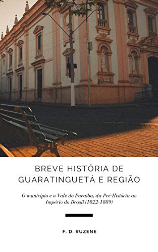 Livro PDF Breve História de Guaratinguetá e Região: O município e o Vale do Paraíba, da Pré-História ao Império do Brasil (1822-1889)