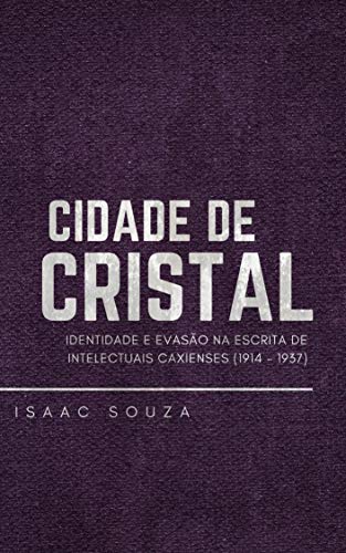 Livro PDF Cidade de Cristal: Identidade e evasão na escrita de intelectuais caxienses (1914 – 1937)