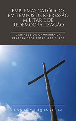 Capa do livro: Emblemas católicos em tempos de repressão militar e de redemocratização: Cartazes da Campanha da Fraternidade entre 1973 e 1988 - Ler Online pdf