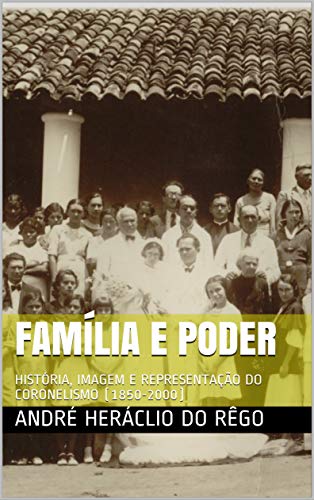 Livro PDF FAMÍLIA E PODER: HISTÓRIA, IMAGEM E REPRESENTAÇÃO DO CORONELISMO (1850-2000)