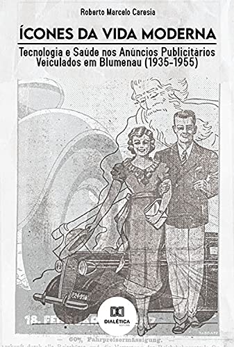 Capa do livro: Ícones da Vida Moderna: Tecnologia e Saúde nos Anúncios Publicitários Veiculados em Blumenau (1935-1955) - Ler Online pdf