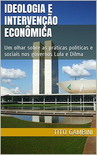 Capa do livro: Ideologia e Intervenção Econômica: Um olhar sobre as práticas políticas e sociais nos governos Lula e Dilma - Ler Online pdf