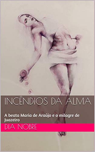Capa do livro: Incêndios da Alma: A beata Maria de Araújo e o milagre de Juazeiro - Ler Online pdf