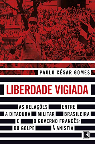Livro PDF Liberdade vigiada: As relações entre a ditadura militar brasileira e o governo francês: Do golpe à anistia