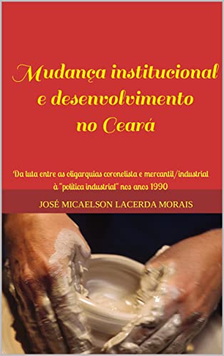 Capa do livro: Mudança institucional e desenvolvimento no Ceará: Da luta entre as oligarquias coronelista e mercantil/industrial à - Ler Online pdf