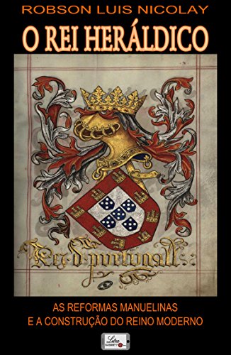 Capa do livro: O Rei Heráldico: As Reformas Manuelinas e a Construção do Reino Moderno - Ler Online pdf