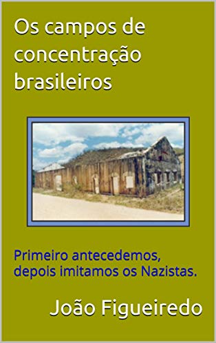 Livro PDF Os campos de concentração brasileiros: Primeiro antecedemos, depois imitamos os Nazistas.