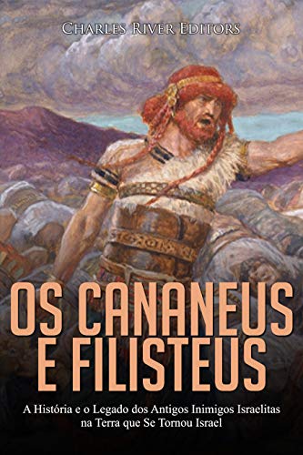Capa do livro: Os Cananeus e Filisteus: A História e o Legado dos Antigos Inimigos Israelitas na Terra que Se Tornou Israel - Ler Online pdf