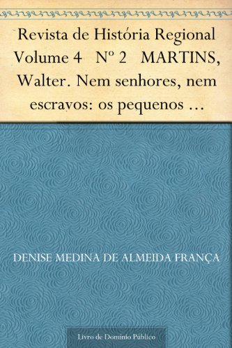 Livro PDF Revista de História Regional Volume 4 Nº 2 MARTINS, Walter. Nem senhores, nem escravos: os pequenos agricultores em campinas, 1800-1850