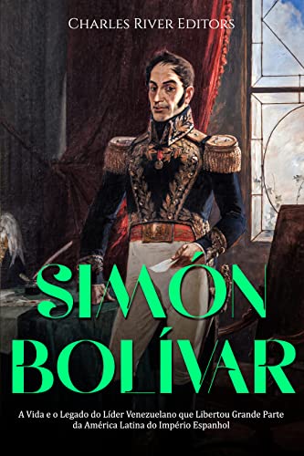 Capa do livro: Simón Bolívar: A Vida e o Legado do Líder Venezuelano que Libertou Grande Parte da América Latina do Império Espanhol - Ler Online pdf