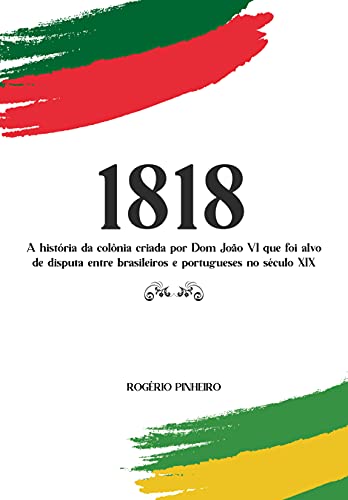 Capa do livro: 1818: A história da colônia criada por Dom João VI que foi alvo de disputa entre brasileiros e portugueses no século XIX - Ler Online pdf