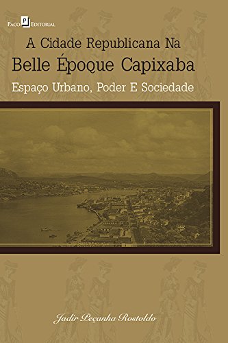 Livro PDF A cidade republicana na Belle Époque capixaba: Espaço urbano, poder e sociedade