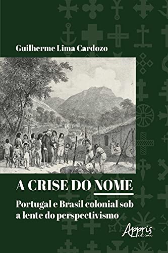 Capa do livro: A Crise do Nome: Portugal e Brasil Colonial sob a Lente do Perspectivismo - Ler Online pdf