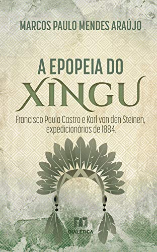 Livro PDF A Epopeia do Xingu: Francisco Paula Castro e Karl Von Den Steinen, expedicionários de 1884