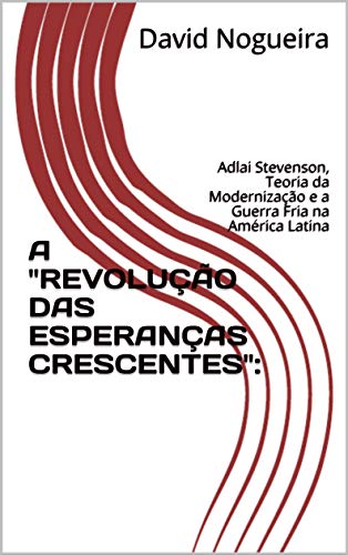 Capa do livro: A “REVOLUÇÃO DAS ESPERANÇAS CRESCENTES”:: Adlai Stevenson, Teoria da Modernização e a Guerra Fria na América Latina - Ler Online pdf