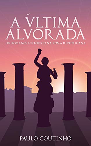 Capa do livro: A ÚLTIMA ALVORADA: Um romance histórico na Roma Republicana - Ler Online pdf