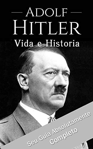 Capa do livro: Adolf Hitler: Um Guia Completo da Vida do Ditador Mais Cruel de Todos os Tempos: (Curiosidades, Infância, Família e Motivações) - Ler Online pdf