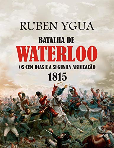 Capa do livro: BATALHA DE WATERLOO: OS CEM DIAS E A SEGUNDA ABDICAÇÃO 1815 - Ler Online pdf