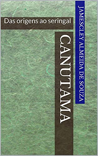 Capa do livro: CANUTAMA: Das origens ao seringal (CANUTAMA: seringal, distrito e vila Livro 1) - Ler Online pdf