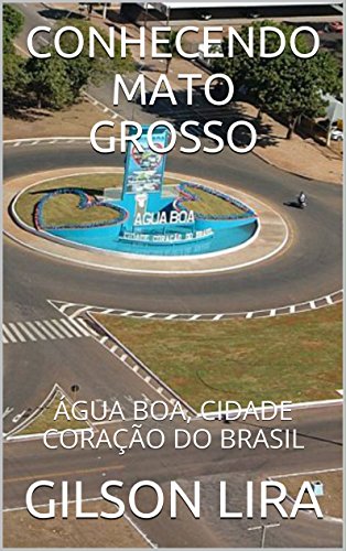 Capa do livro: CONHECENDO MATO GROSSO: ÁGUA BOA, CIDADE CORAÇÃO DO BRASIL - Ler Online pdf
