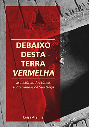 Capa do livro: Debaixo desta Terra Vermelha: As histórias dos túneis subterrâneos de São Borja - Ler Online pdf