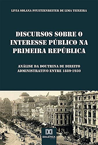 Livro PDF Discursos sobre o Interesse Público na Primeira República: análise da doutrina de Direito Administrativo entre 1889-1930