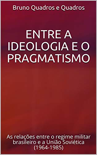 Capa do livro: Entre a ideologia e o pragmatismo: As relações entre o regime militar brasileiro e a União Soviética (1964-1985) - Ler Online pdf