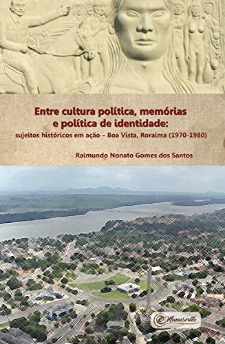 Capa do livro: Entre cultura política, memórias e política de identidade: Sujeitos históricos em ação – Boa Vista, Roraima (1970-1980) - Ler Online pdf