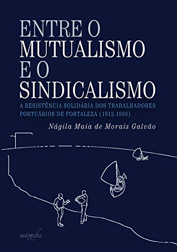 Capa do livro: Entre o mutualismo e o sindicalismo: a resistência solidária dos trabalhadores portuários de Fortaleza (1912-1933) - Ler Online pdf