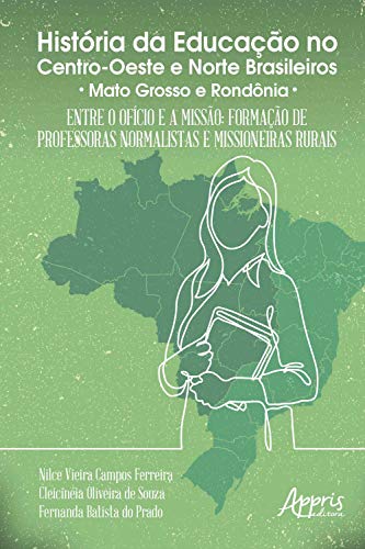 Livro PDF: História da Educação no Centro-Oeste e Norte Brasileiros:: Entre o Ofício e a Missão; Formação de Professoras Normalistas e Missioneiras Rurais