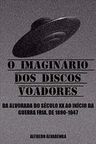 Livro PDF: O IMAGINÁRIO DOS DISCOS VOADORES: DA ALVORADA DO SÉCULO XX AO INÍCIO DA GUERRA FRIA, DE 1890-1947