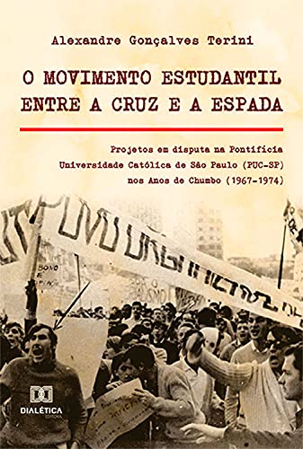 Livro PDF: O Movimento Estudantil Entre a Cruz e a Espada : Projetos em disputa na Pontifícia Universidade Católica de São Paulo (PUC-SP) nos Anos de Chumbo (1967-1974)