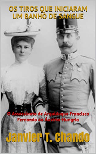 Livro PDF OS TIROS QUE INICIARAM UM BANHO DE SANGUE: O Assassinato de Arquiduque Francisco Fernando da Áustria-Hungria