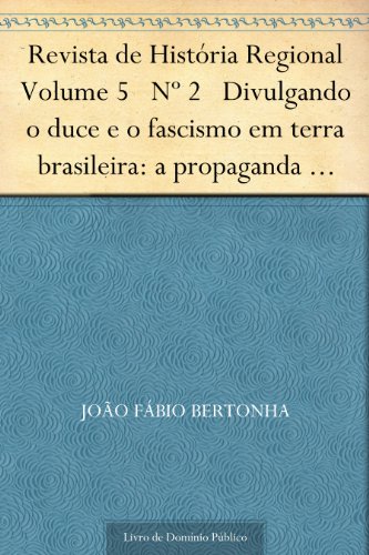Livro PDF: Revista de História Regional Volume 5 Nº 2 Divulgando o duce e o fascismo em terra brasileira: a propaganda italiana no Brasil 1922-1943