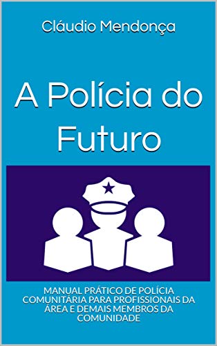 Capa do livro: A Polícia do Futuro: MANUAL PRÁTICO DE POLÍCIA COMUNITÁRIA PARA PROFISSIONAIS DA ÁREA E DEMAIS MEMBROS DA COMUNIDADE - Ler Online pdf