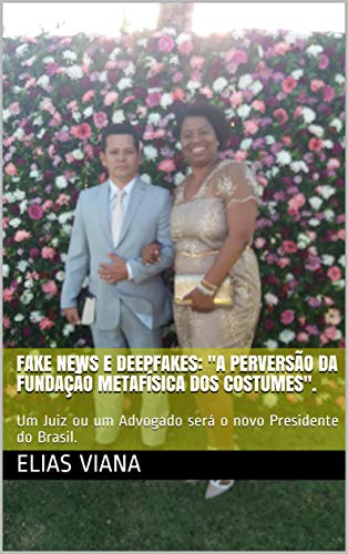 Capa do livro: Fake News e Deepfakes: “A perversão da Fundação Metafísica dos Costumes”.: Um Juiz ou um Advogado será o novo Presidente do Brasil. - Ler Online pdf