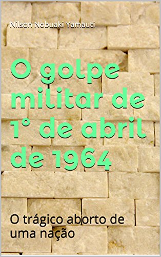Capa do livro: O golpe militar de 1º de abril de 1964: O trágico aborto de uma nação - Ler Online pdf
