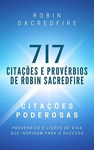 Capa do livro: 717 Citações e Provérbios de Robin Sacredfire: Citações Poderosas, Provérbios e Lições de Vida que Inspiram para o Sucesso - Ler Online pdf